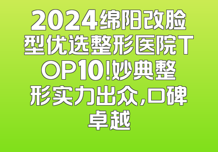 2024绵阳改脸型优选整形医院TOP10！妙典整形实力出众，口碑卓越