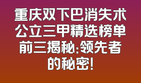 重庆双下巴消失术公立三甲精选榜单前三揭秘：领先者的秘密！