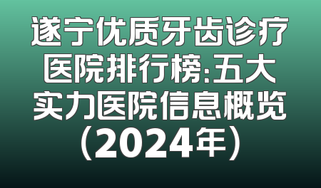 遂宁优质牙齿诊疗医院排行榜：五大实力医院信息概览（2024年）