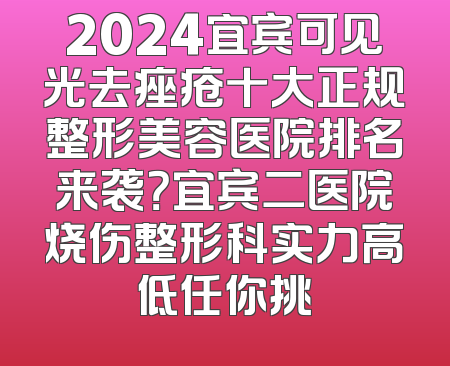 2024宜宾可见光去痤疮十大正规整形美容医院排名来袭？宜宾二医院烧伤整形科实力高低任你挑
