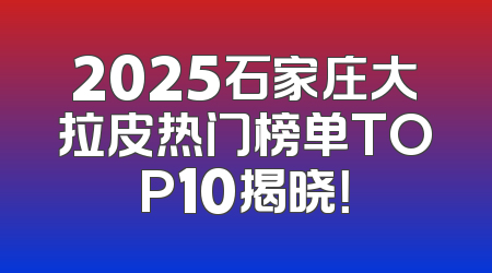 2025石家庄大拉皮热门榜单TOP10揭晓！