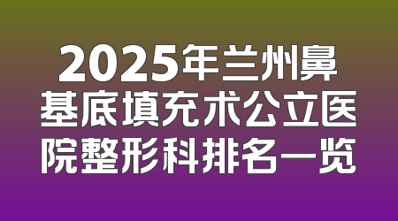 2025年兰州鼻基底填充术公立医院整形科排名一览
