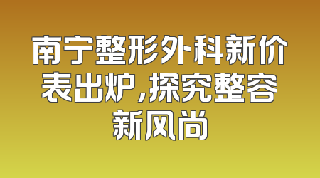 南宁整形外科新价表出炉，探究整容新风尚