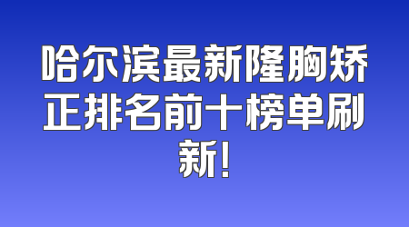 哈尔滨最新隆胸矫正排名前十榜单刷新！