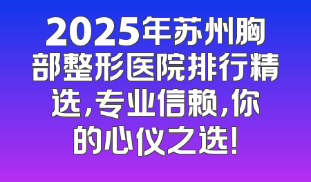 2025年苏州胸部整形医院排行精选，专业信赖，你的心仪之选！