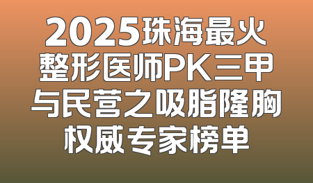 2025珠海最火整形医师PK三甲与民营之吸脂隆胸权威专家榜单