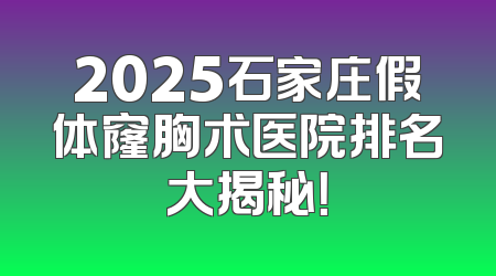 2025石家庄假体窿胸术医院排名大揭秘！
