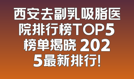 西安去副乳吸脂医院排行榜TOP5榜单揭晓 2025最新排行！