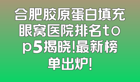 合肥胶原蛋白填充眼窝医院排名top5揭晓！最新榜单出炉！