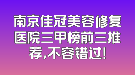 南京佳冠美容修复医院三甲榜前三推荐，不容错过！