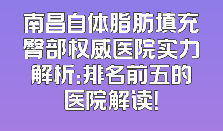 南昌自体脂肪填充臀部权威医院实力解析：排名前五的医院解读！