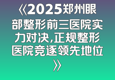 《2025郑州眼部整形前三医院实力对决，正规整形医院竞逐领先地位》