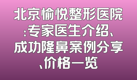 北京愉悦整形医院：专家医生介绍、成功隆鼻案例分享、价格一览