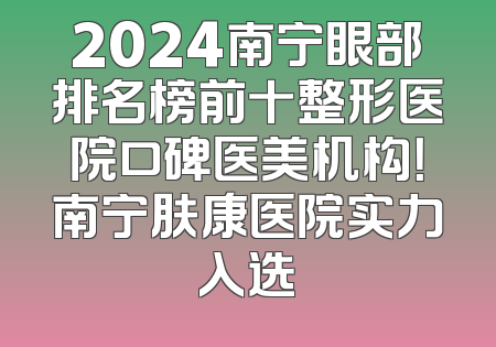 2024南宁眼部排名榜前十整形医院口碑医美机构！南宁肤康医院实力入选