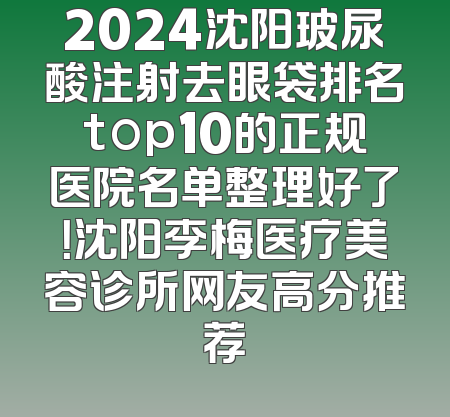 2024沈阳玻尿酸注射去眼袋排名top10的正规医院名单整理好了！沈阳李梅医疗美容诊所网友高分推荐