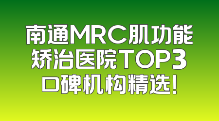 南通MRC肌功能矫治医院TOP3口碑机构精选！
