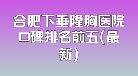 合肥下垂隆胸医院口碑排名前五（最新）