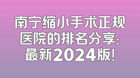 南宁缩小手术正规医院的排名分享：最新2024版！