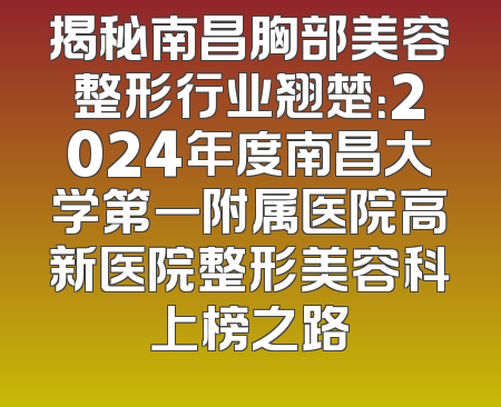 揭秘南昌胸部美容整形行业翘楚：2024年度南昌大学第一附属医院高新医院整形美容科上榜之路