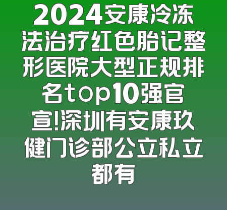 2024安康冷冻法治疗红色胎记整形医院大型正规排名top10强官宣！深圳有安康玖健门诊部公立私立都有