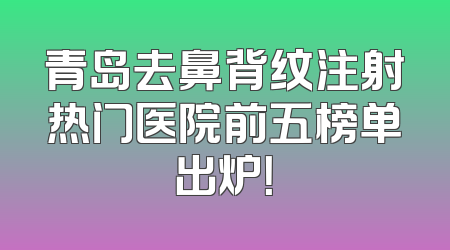 青岛去鼻背纹注射热门医院前五榜单出炉！
