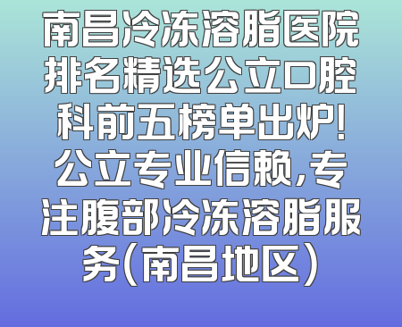 南昌冷冻溶脂医院排名精选公立口腔科前五榜单出炉！公立专业信赖，专注腹部冷冻溶脂服务（南昌地区）