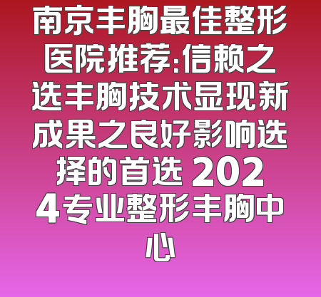 南京丰胸最佳整形医院推荐：信赖之选丰胸技术显现新成果之良好影响选择的首选 2024专业整形丰胸中心