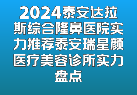 2024泰安达拉斯综合隆鼻医院实力推荐泰安瑞星颜医疗美容诊所实力盘点