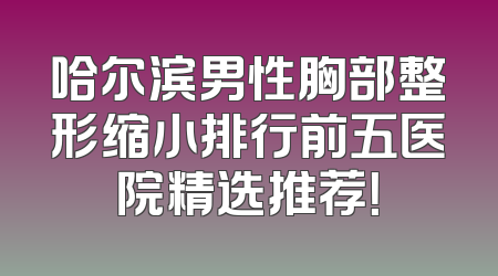 哈尔滨男性胸部整形缩小排行前五医院精选推荐！