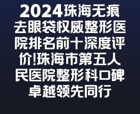 2024珠海无痕去眼袋权威整形医院排名前十深度评价！珠海市第五人民医院整形科口碑卓越领先同行