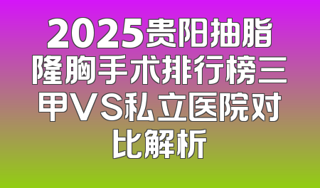 2025贵阳抽脂隆胸手术排行榜三甲VS私立医院对比解析