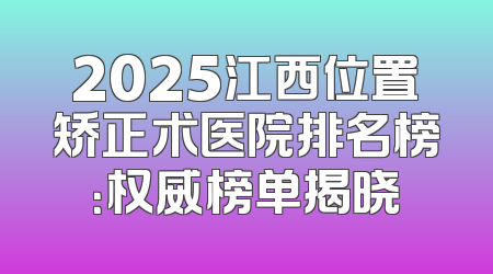 2025江西位置矫正术医院排名榜：权威榜单揭晓
