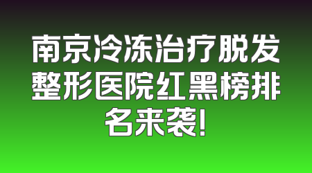 南京冷冻治疗脱发整形医院红黑榜排名来袭!
