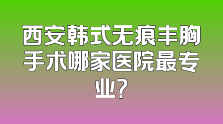 西安韩式无痕丰胸手术哪家医院最专业？