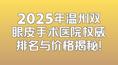 2025年温州双眼皮手术医院权威排名与价格揭秘！