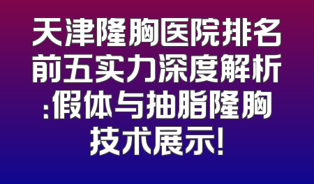 天津隆胸医院排名前五实力深度解析：假体与抽脂隆胸技术展示！