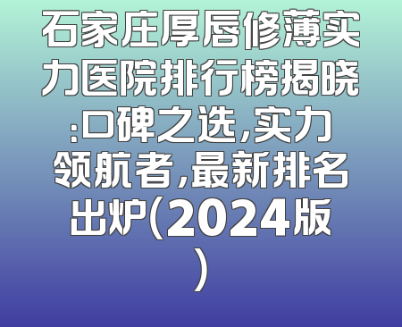 石家庄厚唇修薄实力医院排行榜揭晓：口碑之选，实力领航者，最新排名出炉（2024版）