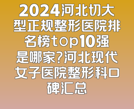 2024河北切大型正规整形医院排名榜top10强是哪家？河北现代女子医院整形科口碑汇总