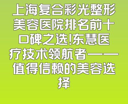 上海复合彩光整形美容医院排名前十口碑之选！东慧医疗技术领航者——值得信赖的美容选择