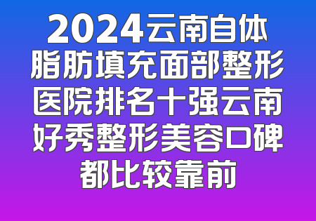 2024云南自体脂肪填充面部整形医院排名十强云南好秀整形美容口碑都比较靠前