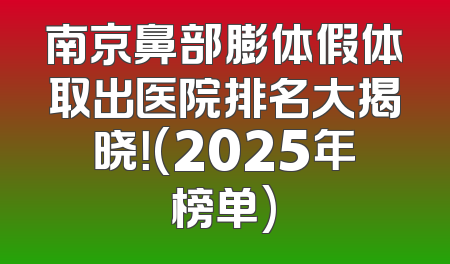 南京鼻部膨体假体取出医院排名大揭晓！(2025年榜单)
