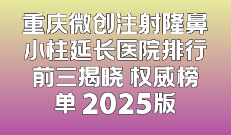 重庆微创注射隆鼻小柱延长医院排行前三揭晓 权威榜单 2025版