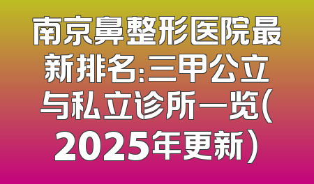 南京鼻整形医院最新排名：三甲公立与私立诊所一览（2025年更新）