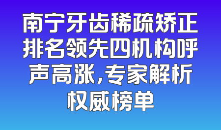 南宁牙齿稀疏矫正排名领先四机构呼声高涨，专家解析权威榜单