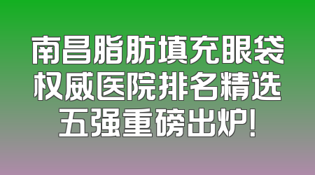 南昌脂肪填充眼袋权威医院排名精选五强重磅出炉！