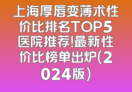 上海厚唇变薄术性价比排名TOP5医院推荐！最新性价比榜单出炉（2024版）