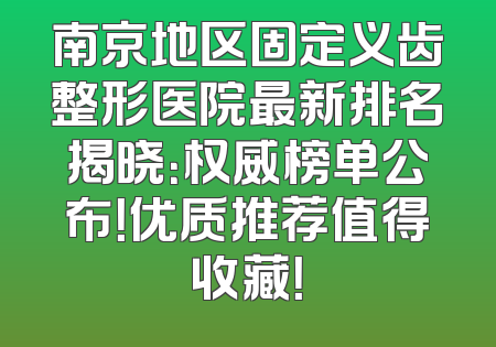 南京地区固定义齿整形医院最新排名揭晓：权威榜单公布！优质推荐值得收藏！