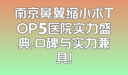 南京鼻翼缩小术TOP5医院实力盛典：口碑与实力兼具！