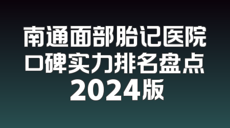 南通面部胎记医院口碑实力排名盘点 2024版