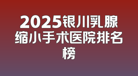 2025银川乳腺缩小手术医院排名榜
